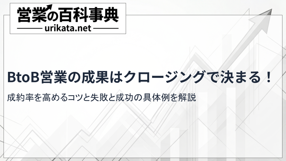 BtoB営業の成果はクロージングで決まる！成約率を高めるコツと具体例を解説