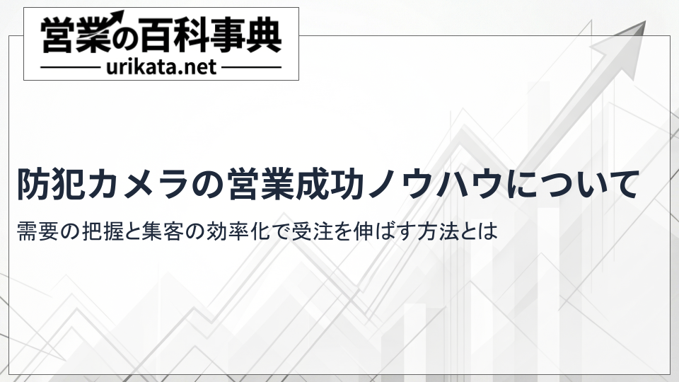 防犯カメラ営業の成功ノウハウ｜需要の把握と集客の効率化で受注を伸ばす方法