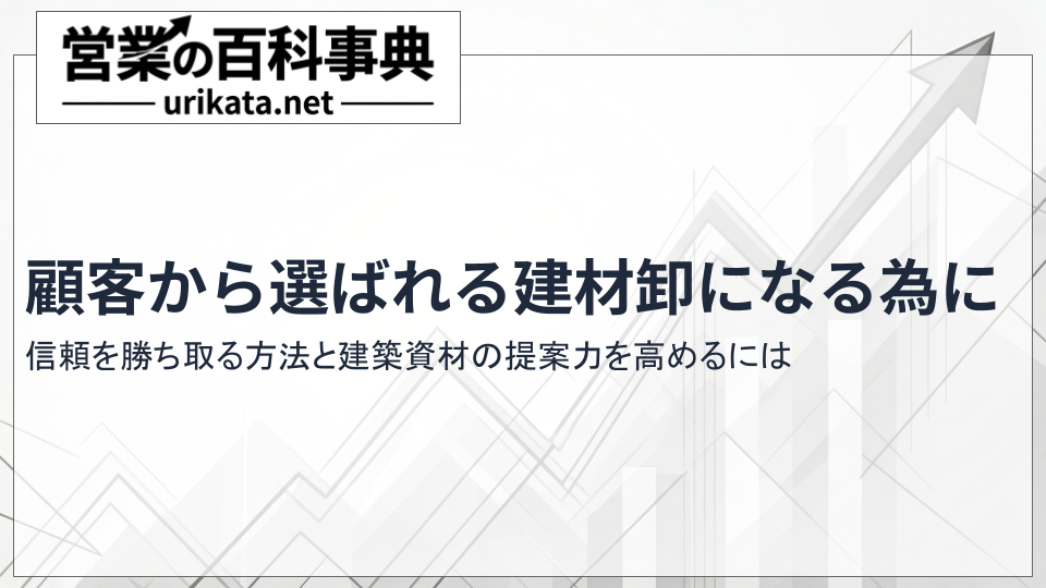 建材卸が顧客の信頼を勝ち取る方法！建築資材の提案力を高める