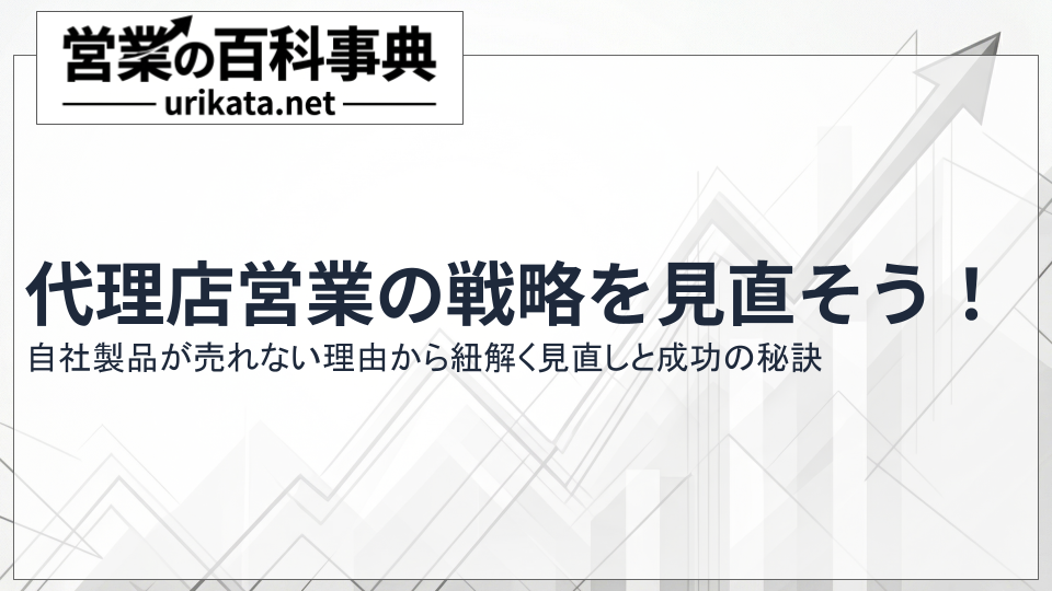 なぜ自社製品が売れないのか?代理店営業の戦略見直しと成功のポイント