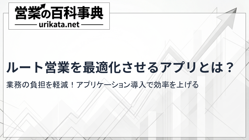 ルート営業の負担軽減!最適化させるアプリケーション導入で劇的に変わる効率