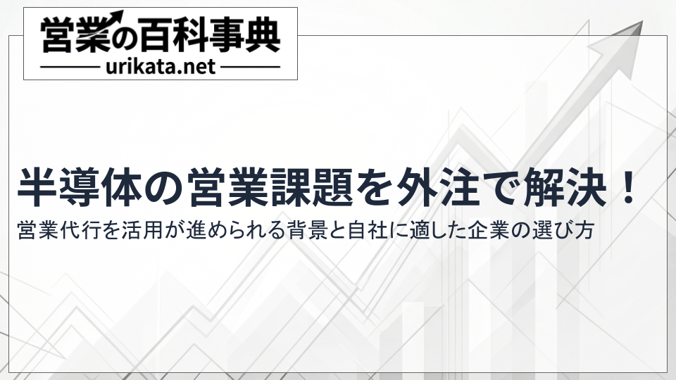 半導体の技術営業における課題を解決!効果が出る営業代行の選び方とは