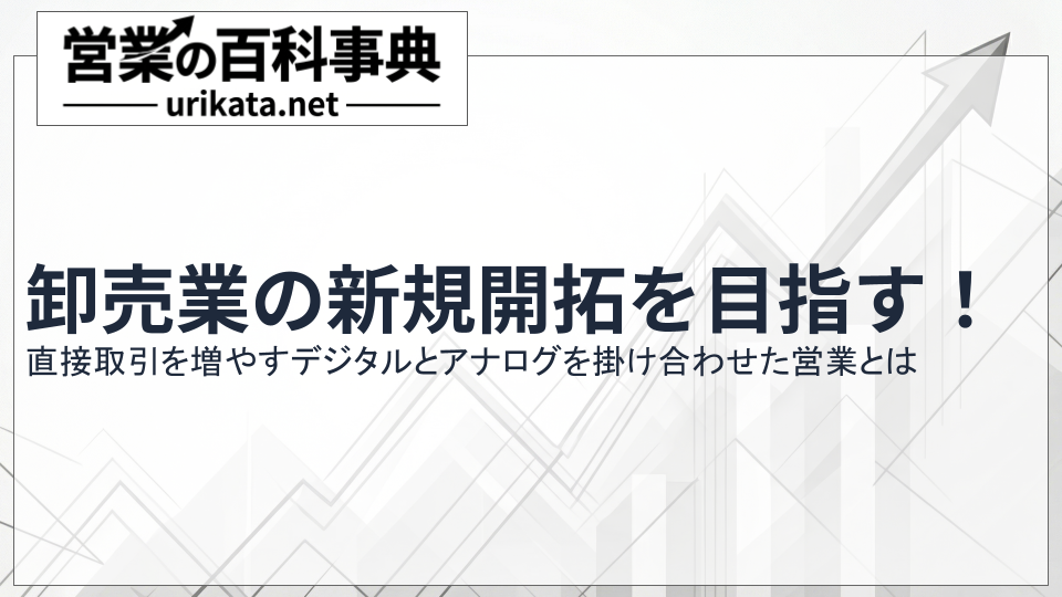 卸売業の新規開拓で直接取引を増やす!デジタルとアナログの活用法