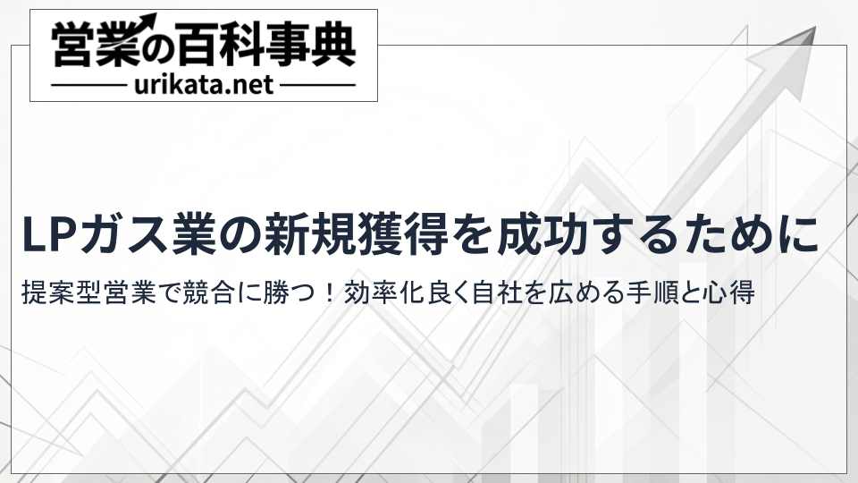 提案型営業で勝つ!LPガス新規開拓を効率化する手順と心得