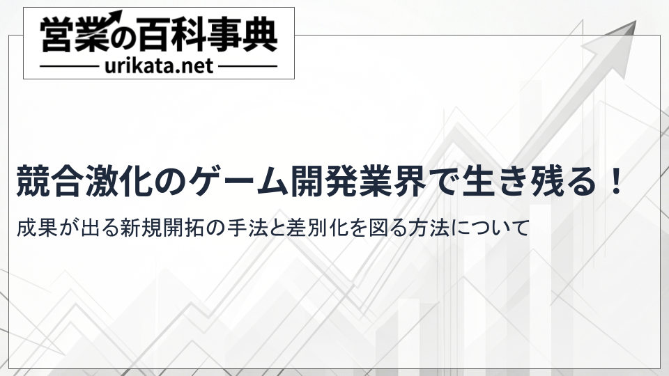 競争激化のゲーム開発業界で生き残る!成果が出る新規開拓の手引き