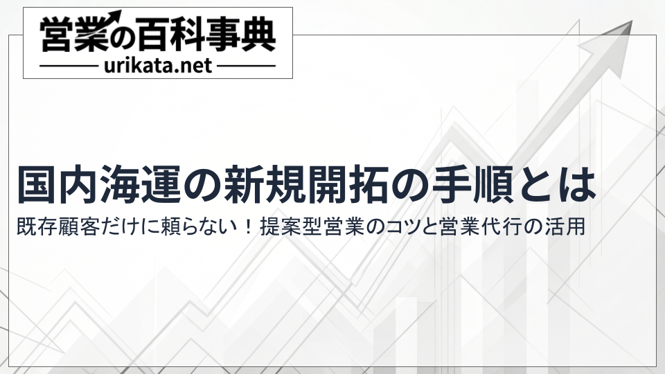 既存顧客だけに頼らない！国内海運の新規開拓の手順と営業代行の活用
