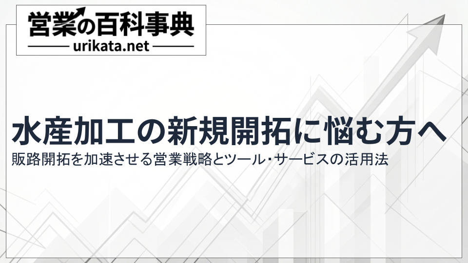 水産加工の新規開拓に悩む方へ。販路開拓を加速させる営業戦略のすべて