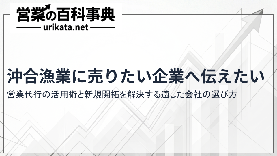 沖合漁業に売りたい企業へ伝えたい!営業代行の活用術と新規開拓を解決する適した選び方