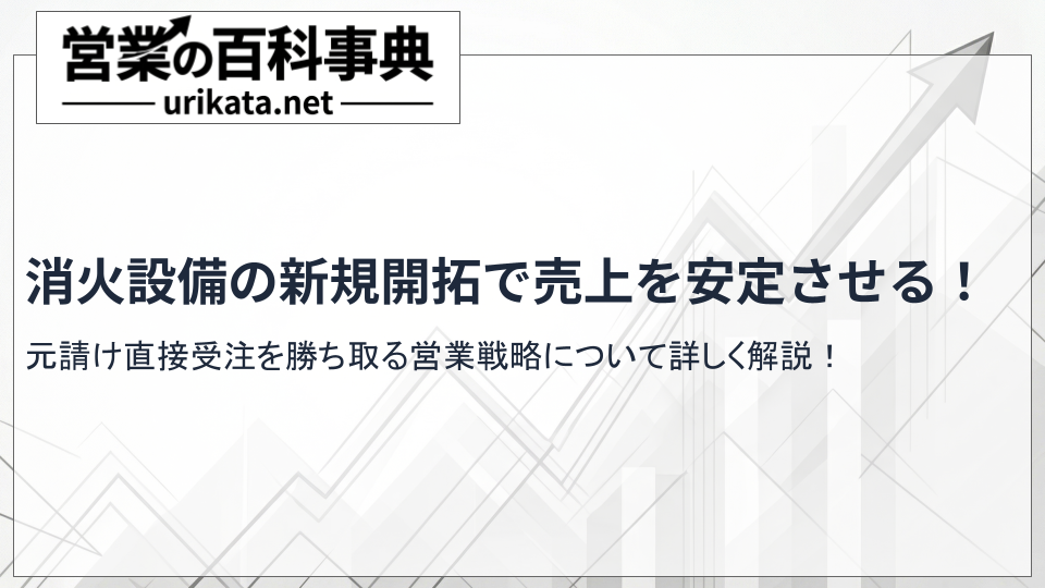 消火設備の新規開拓・販路開拓で売上を安定化!元請け直接受注を勝ち取る営業戦略