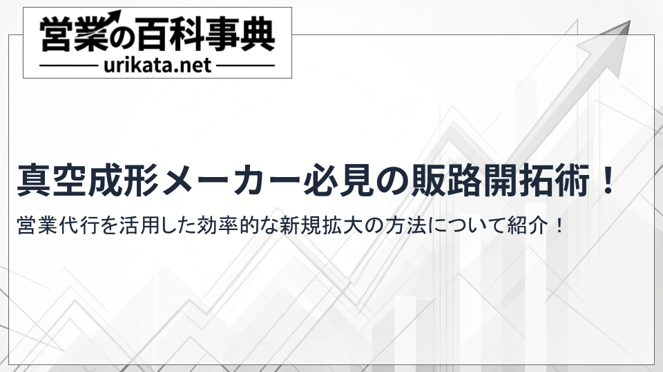 真空成形メーカー必見!営業代行を活用した効率的な販路開拓術