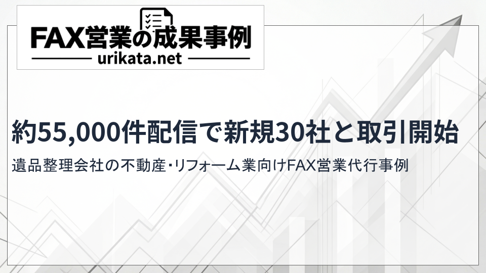 遺品整理会社の不動産・リフォーム業向けFAX営業代行事例|約55,000件配信で新規30社と取引開始